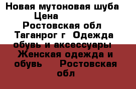  Новая мутоновая шуба › Цена ­ 10 000 - Ростовская обл., Таганрог г. Одежда, обувь и аксессуары » Женская одежда и обувь   . Ростовская обл.